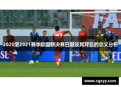 2020至2021赛季欧国联决赛日期及其背后的意义分析