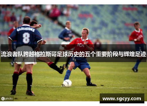 流浪者队跨越格拉斯哥足球历史的五个重要阶段与辉煌足迹