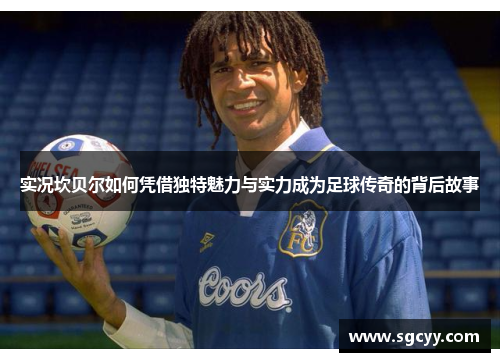 实况坎贝尔如何凭借独特魅力与实力成为足球传奇的背后故事
