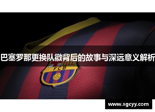 巴塞罗那更换队徽背后的故事与深远意义解析