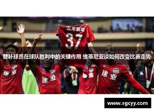 替补球员在球队胜利中的关键作用 维蒂尼亚谈如何改变比赛走势
