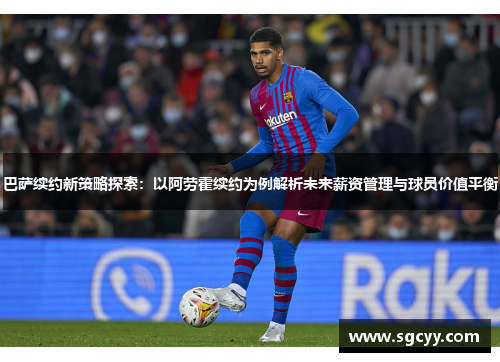 巴萨续约新策略探索：以阿劳霍续约为例解析未来薪资管理与球员价值平衡