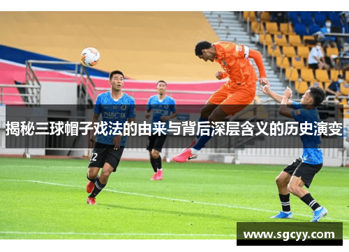 揭秘三球帽子戏法的由来与背后深层含义的历史演变